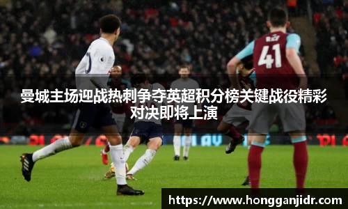 曼城主场迎战热刺争夺英超积分榜关键战役精彩对决即将上演