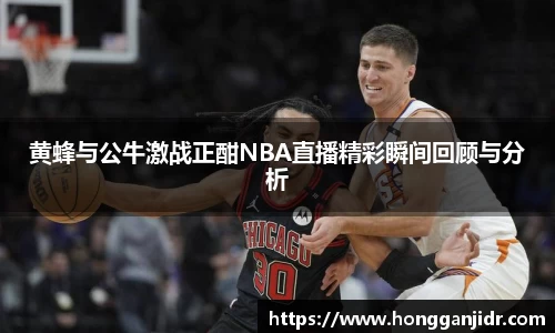 黄蜂与公牛激战正酣NBA直播精彩瞬间回顾与分析