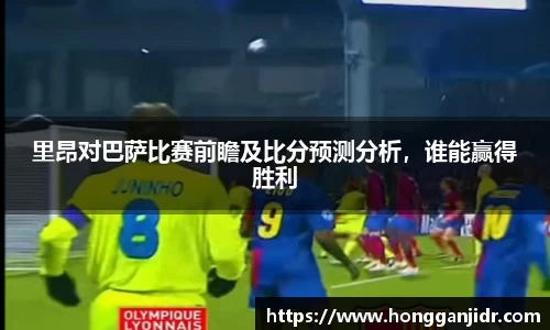 里昂对巴萨比赛前瞻及比分预测分析，谁能赢得胜利