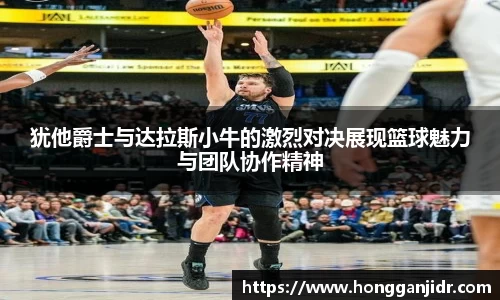 犹他爵士与达拉斯小牛的激烈对决展现篮球魅力与团队协作精神